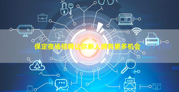 保定夜场招聘让你新人拥有更多机会