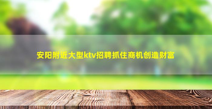 安阳附近大型ktv招聘抓住商机创造财富