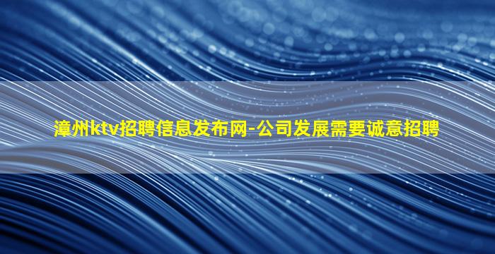 漳州ktv招聘信息发布网-公司发展需要诚意招聘